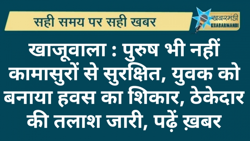 खाजूवाला : पुरुष भी नहीं कामासुरों से सुरक्षित, युवक को बनाया हवस का शिकार, ठेकेदार की तलाश जारी, पढ़ें ख़बर